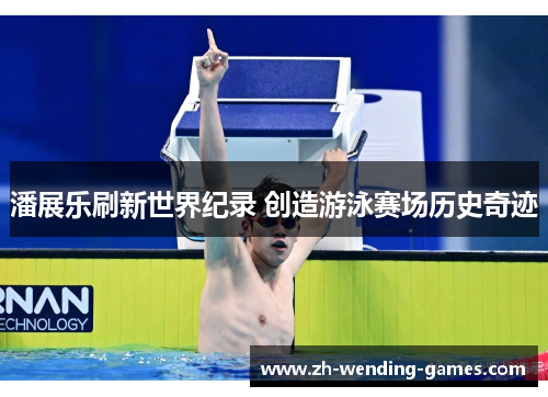 潘展乐刷新世界纪录 创造游泳赛场历史奇迹