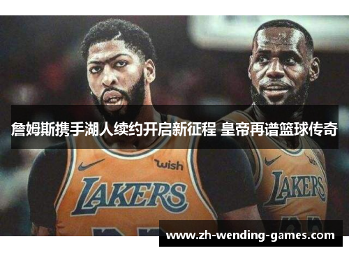 詹姆斯携手湖人续约开启新征程 皇帝再谱篮球传奇