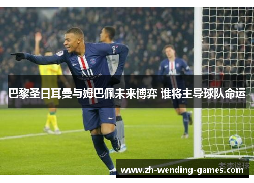 巴黎圣日耳曼与姆巴佩未来博弈 谁将主导球队命运