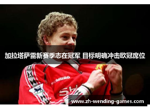 加拉塔萨雷新赛季志在冠军 目标明确冲击欧冠席位